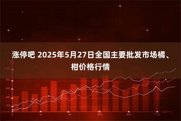 涨停吧 2025年5月27日全国主要批发市场橘、柑价格行情