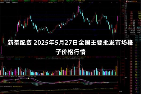 新玺配资 2025年5月27日全国主要批发市场橙子价格行情