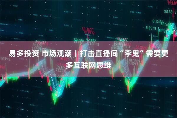 易多投资 市场观潮丨打击直播间“李鬼”需要更多互联网思维
