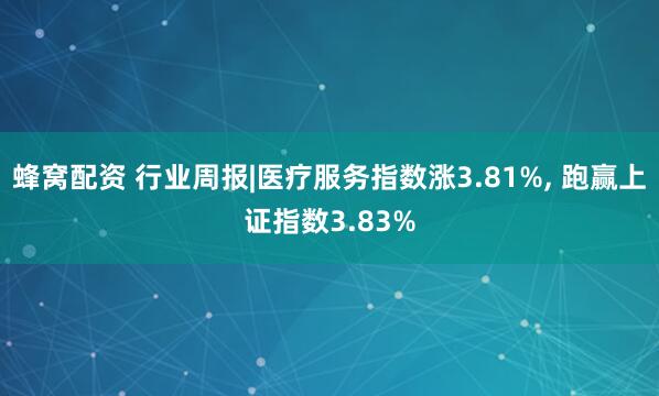 蜂窝配资 行业周报|医疗服务指数涨3.81%, 跑赢上证指数3.83%