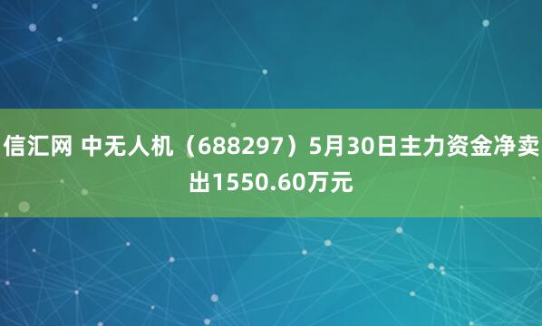 信汇网 中无人机（688297）5月30日主力资金净卖出1550.60万元