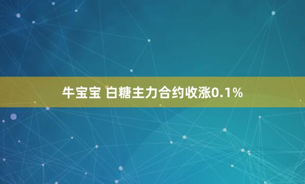 牛宝宝 白糖主力合约收涨0.1%