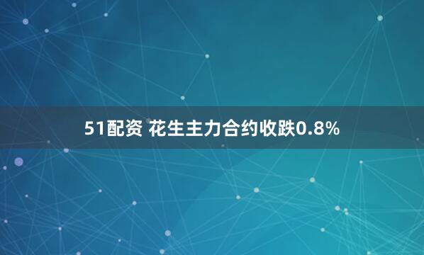 51配资 花生主力合约收跌0.8%