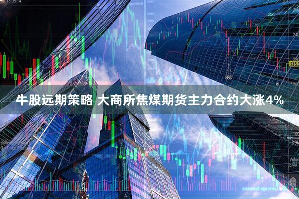 牛股远期策略 大商所焦煤期货主力合约大涨4%