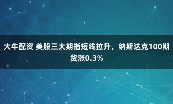 大牛配资 美股三大期指短线拉升，纳斯达克100期货涨0.3%
