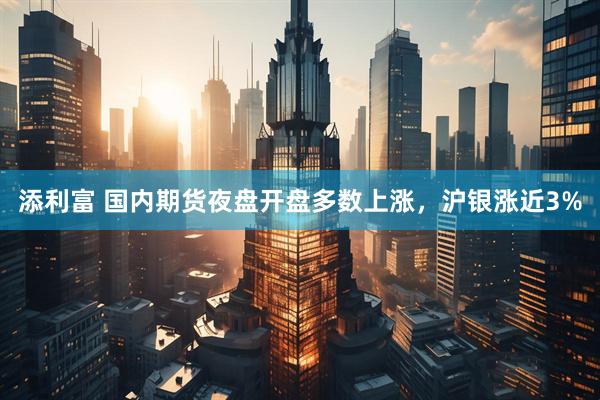 添利富 国内期货夜盘开盘多数上涨，沪银涨近3%