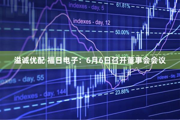 溢诚优配 福日电子：6月6日召开董事会会议