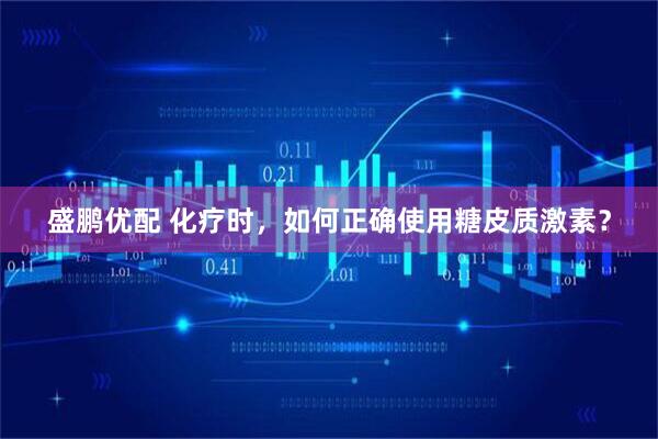 盛鹏优配 化疗时，如何正确使用糖皮质激素？