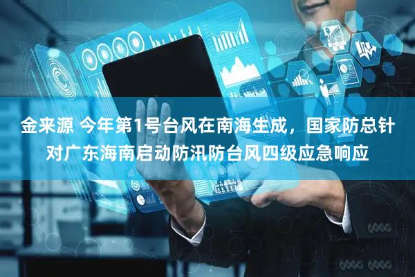 金来源 今年第1号台风在南海生成，国家防总针对广东海南启动防汛防台风四级应急响应