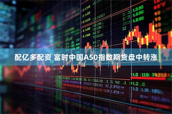 配亿多配资 富时中国A50指数期货盘中转涨