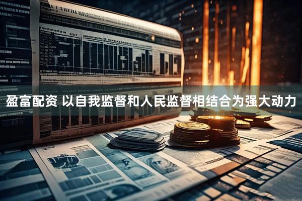 盈富配资 以自我监督和人民监督相结合为强大动力