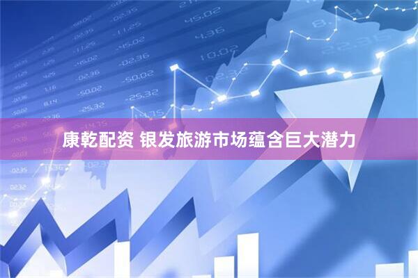 康乾配资 银发旅游市场蕴含巨大潜力