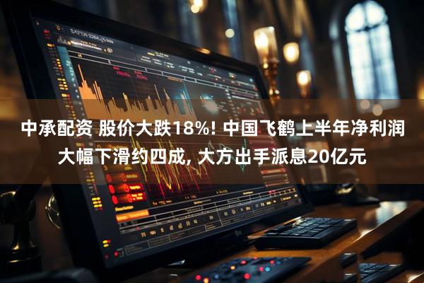 中承配资 股价大跌18%! 中国飞鹤上半年净利润大幅下滑约四成, 大方出手派息20亿元