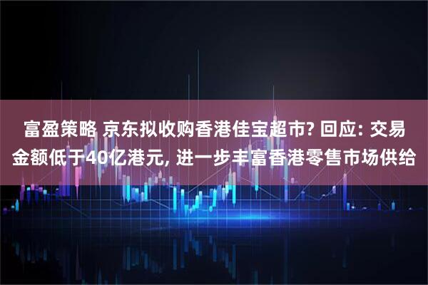 富盈策略 京东拟收购香港佳宝超市? 回应: 交易金额低于40亿港元, 进一步丰富香港零售市场供给