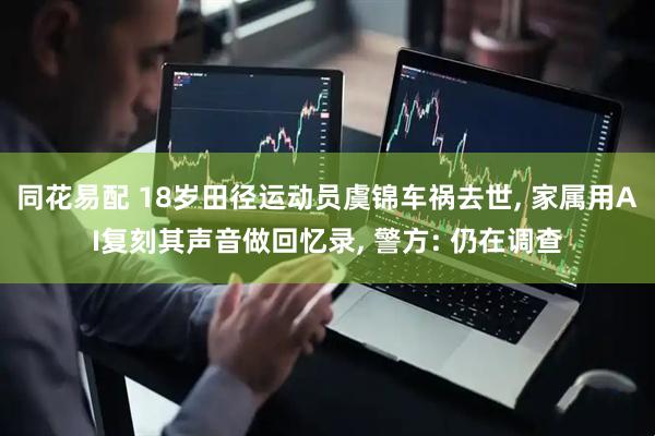 同花易配 18岁田径运动员虞锦车祸去世, 家属用AI复刻其声音做回忆录, 警方: 仍在调查