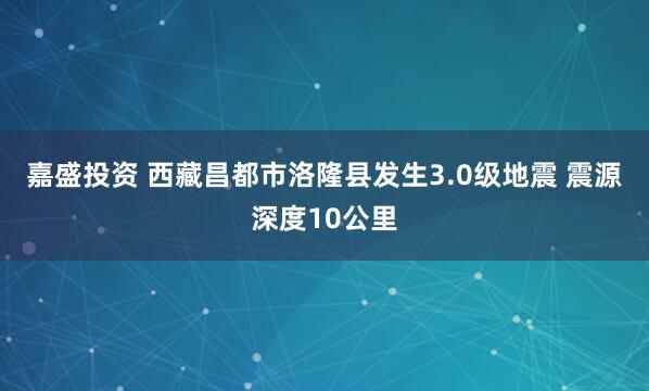 嘉盛投资 西藏昌都市洛隆县发生3.0级地震 震源深度10公里