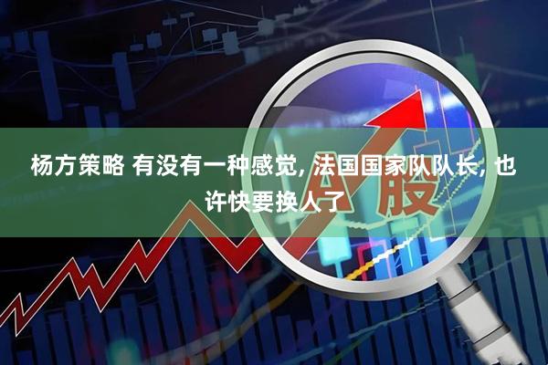 杨方策略 有没有一种感觉, 法国国家队队长, 也许快要换人了