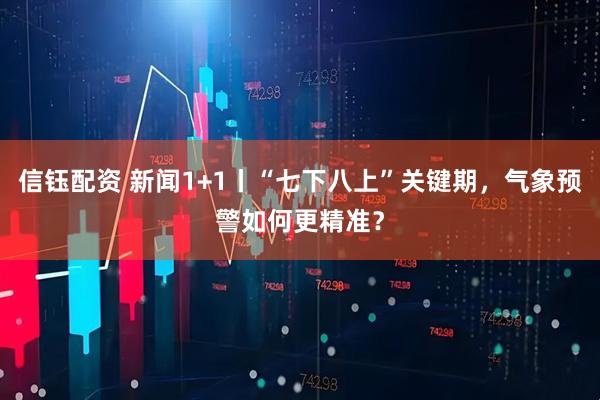 信钰配资 新闻1+1丨“七下八上”关键期，气象预警如何更精准？
