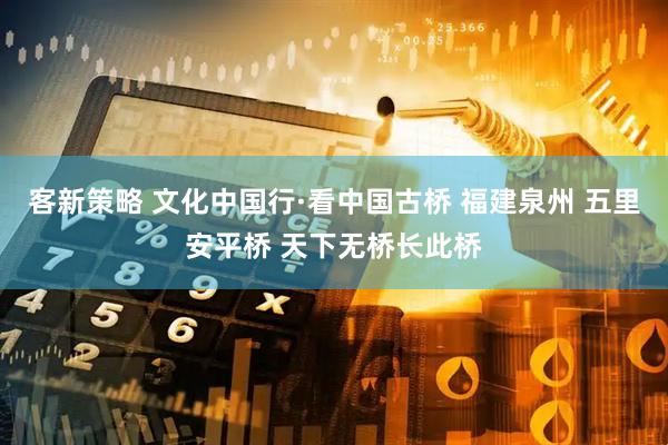 客新策略 文化中国行·看中国古桥 福建泉州 五里安平桥 天下无桥长此桥