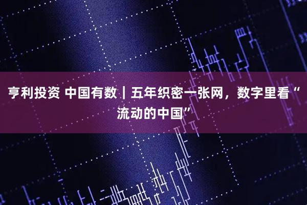 亨利投资 中国有数｜五年织密一张网，数字里看“流动的中国”