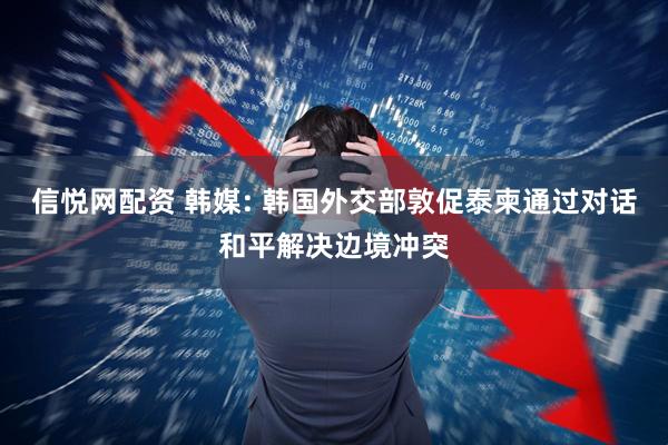 信悦网配资 韩媒: 韩国外交部敦促泰柬通过对话和平解决边境冲突