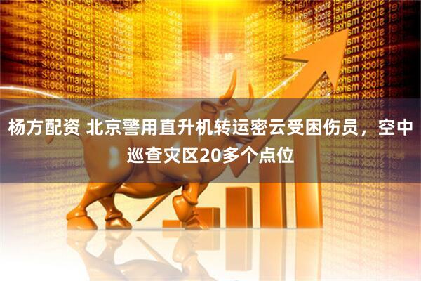 杨方配资 北京警用直升机转运密云受困伤员，空中巡查灾区20多个点位