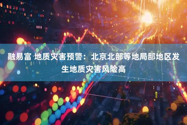 融易富 地质灾害预警：北京北部等地局部地区发生地质灾害风险高