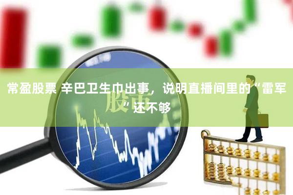 常盈股票 辛巴卫生巾出事，说明直播间里的“雷军”还不够