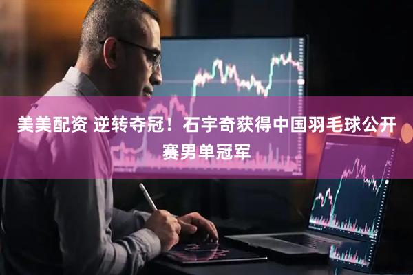 美美配资 逆转夺冠！石宇奇获得中国羽毛球公开赛男单冠军