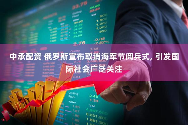 中承配资 俄罗斯宣布取消海军节阅兵式, 引发国际社会广泛关注