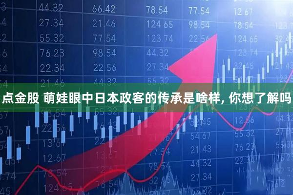 点金股 萌娃眼中日本政客的传承是啥样, 你想了解吗