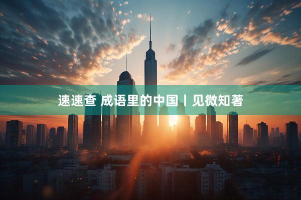 速速查 成语里的中国丨见微知著
