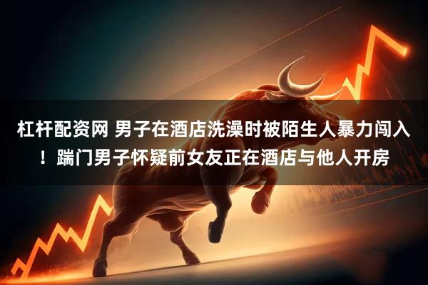 杠杆配资网 男子在酒店洗澡时被陌生人暴力闯入！踹门男子怀疑前女友正在酒店与他人开房