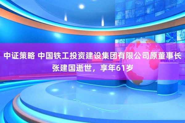 中证策略 中国铁工投资建设集团有限公司原董事长张建国逝世，享年61岁