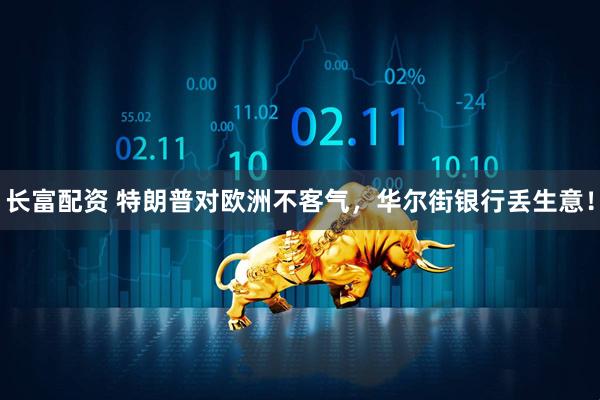 长富配资 特朗普对欧洲不客气，华尔街银行丢生意！