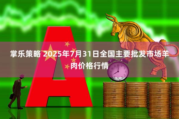 掌乐策略 2025年7月31日全国主要批发市场羊肉价格行情