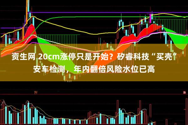 资生网 20cm涨停只是开始？矽睿科技“买壳”安车检测，年内翻倍风险水位已高