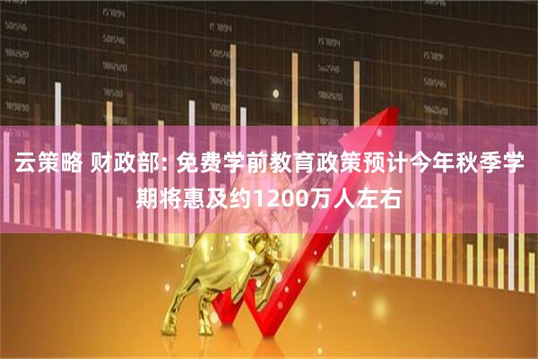云策略 财政部: 免费学前教育政策预计今年秋季学期将惠及约1200万人左右