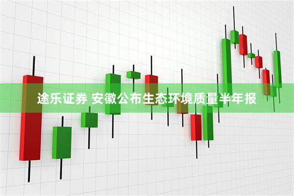 途乐证券 安徽公布生态环境质量半年报
