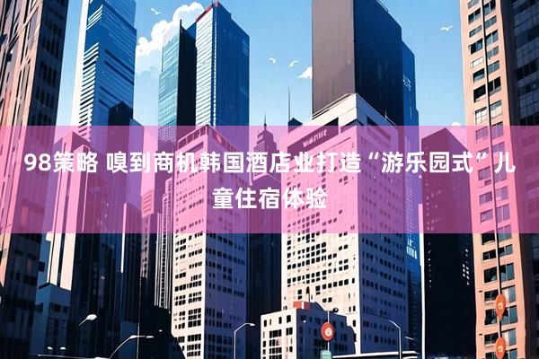 98策略 嗅到商机　韩国酒店业打造“游乐园式”儿童住宿体验