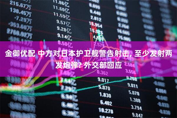 金御优配 中方对日本护卫舰警告射击, 至少发射两发炮弹? 外交部回应