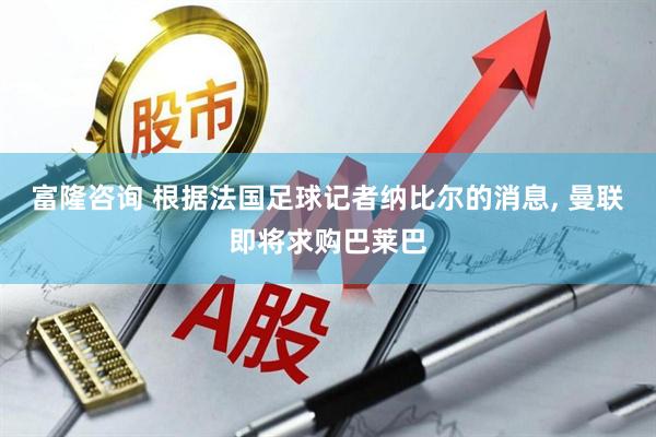 富隆咨询 根据法国足球记者纳比尔的消息, 曼联即将求购巴莱巴