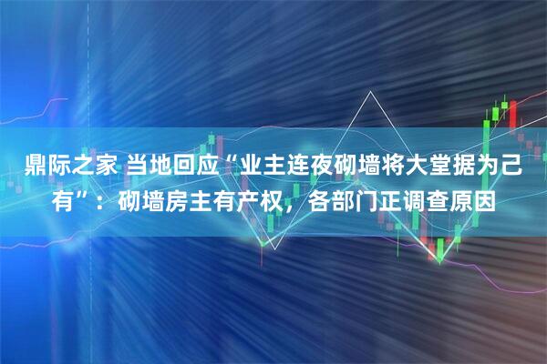 鼎际之家 当地回应“业主连夜砌墙将大堂据为己有”：砌墙房主有产权，各部门正调查原因