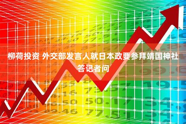 柳荷投资 外交部发言人就日本政要参拜靖国神社答记者问