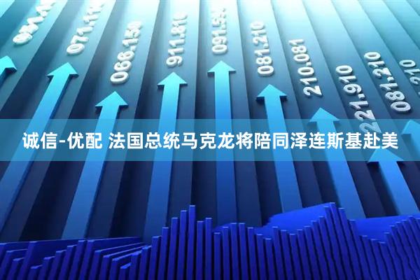 诚信-优配 法国总统马克龙将陪同泽连斯基赴美
