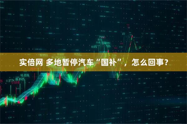 实倍网 多地暂停汽车“国补”，怎么回事？