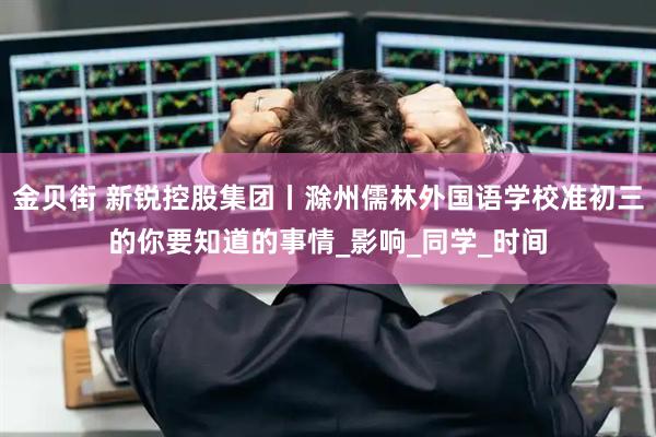 金贝街 新锐控股集团丨滁州儒林外国语学校准初三的你要知道的事情_影响_同学_时间