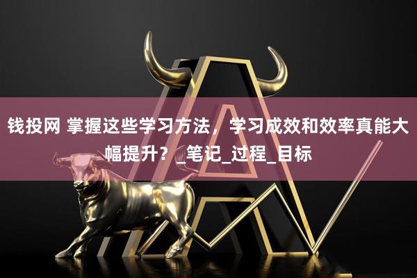 钱投网 掌握这些学习方法，学习成效和效率真能大幅提升？_笔记_过程_目标