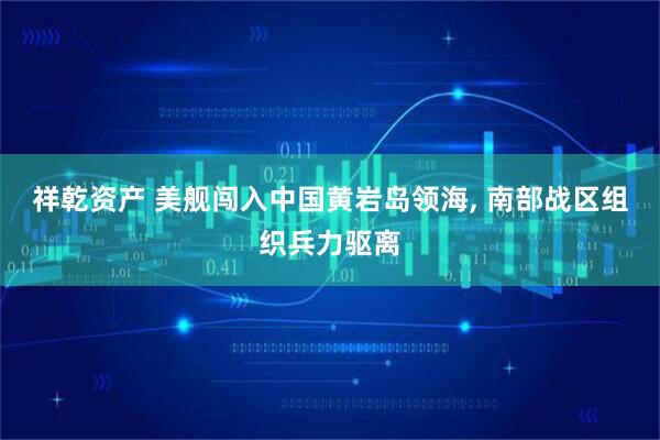 祥乾资产 美舰闯入中国黄岩岛领海, 南部战区组织兵力驱离
