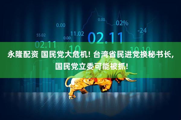 永隆配资 国民党大危机! 台湾省民进党换秘书长, 国民党立委可能被抓!